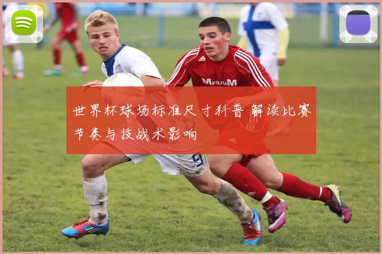 世界杯球场标准尺寸科普 解读比赛节奏与技战术影响