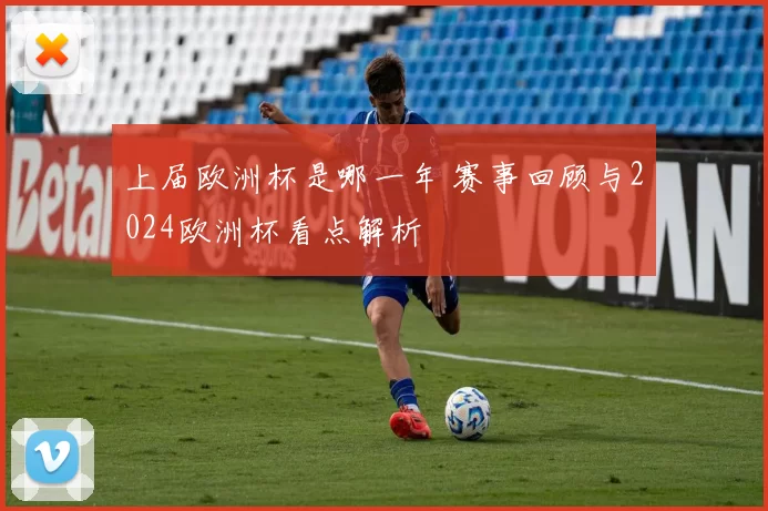 上届欧洲杯是哪一年 赛事回顾与2024欧洲杯看点解析
