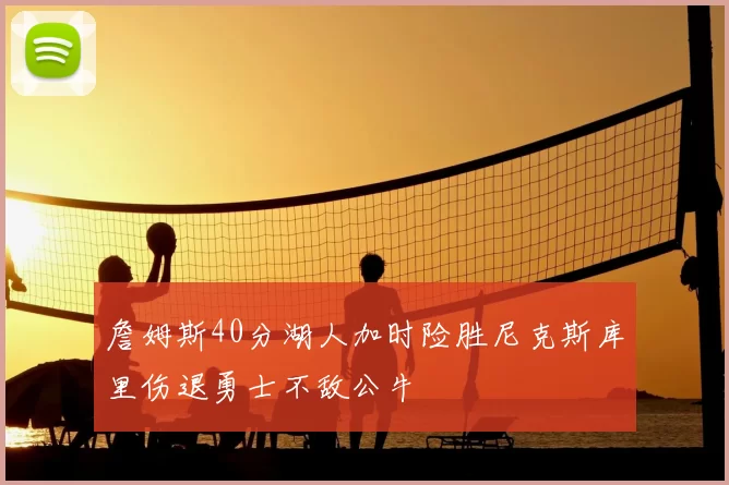 詹姆斯40分湖人加时险胜尼克斯库里伤退勇士不敌公牛