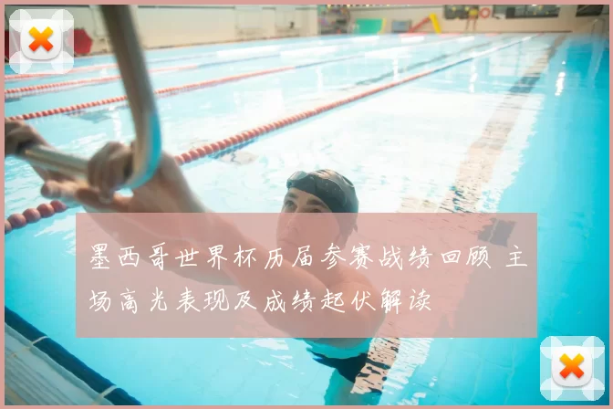 墨西哥世界杯历届参赛战绩回顾 主场高光表现及成绩起伏解读