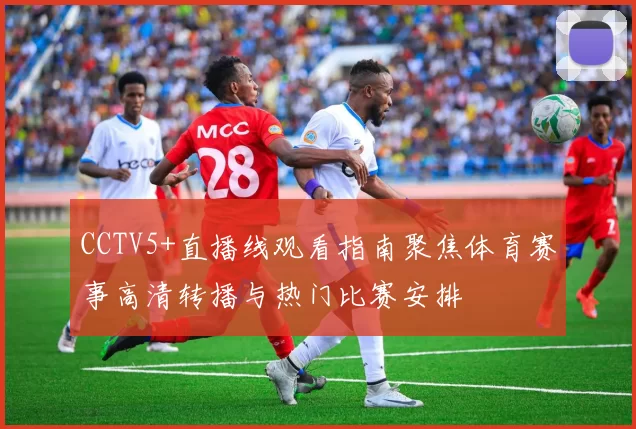 CCTV5+直播线观看指南聚焦体育赛事高清转播与热门比赛安排