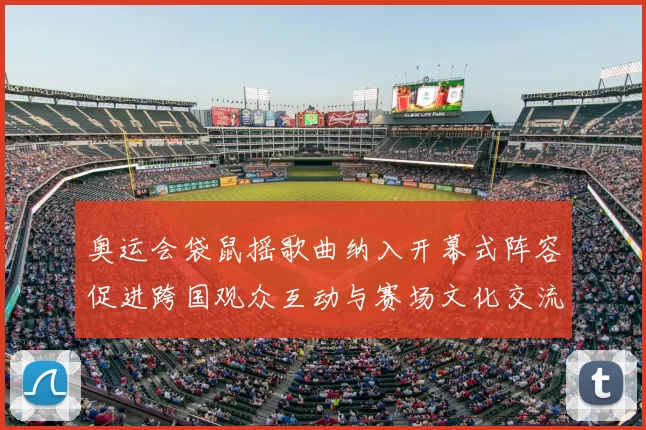 奥运会袋鼠摇歌曲纳入开幕式阵容促进跨国观众互动与赛场文化交流