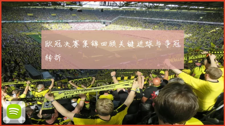 欧冠决赛集锦回顾关键进球与争冠转折