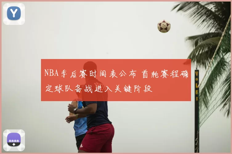 NBA季后赛时间表公布 首轮赛程确定球队备战进入关键阶段