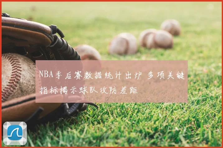 NBA季后赛数据统计出炉 多项关键指标揭示球队攻防差距