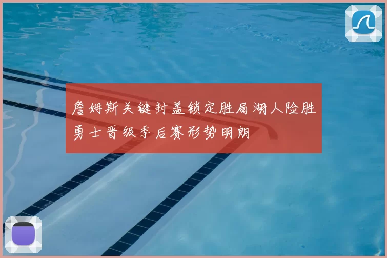 詹姆斯关键封盖锁定胜局湖人险胜勇士晋级季后赛形势明朗