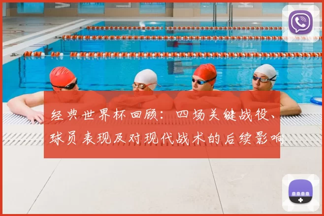 经典世界杯回顾：四场关键战役、球员表现及对现代战术的后续影响