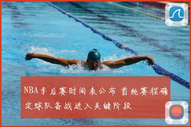 NBA季后赛时间表公布 首轮赛程确定球队备战进入关键阶段