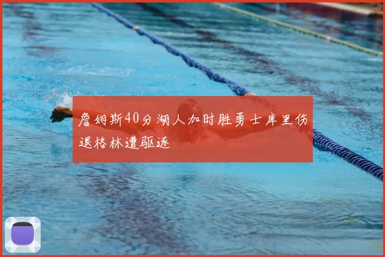 詹姆斯40分湖人加时胜勇士库里伤退格林遭驱逐