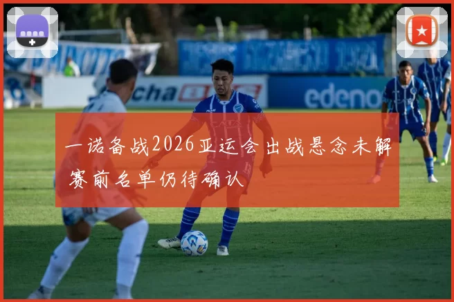 一诺备战2026亚运会出战悬念未解 赛前名单仍待确认