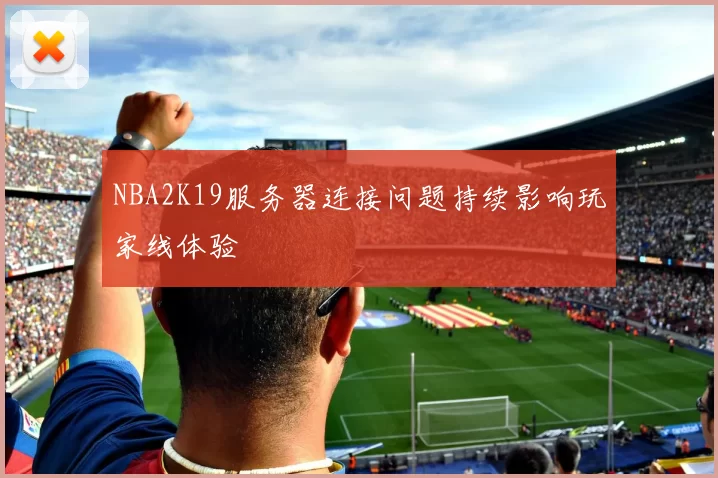 NBA2K19服务器连接问题持续影响玩家线体验