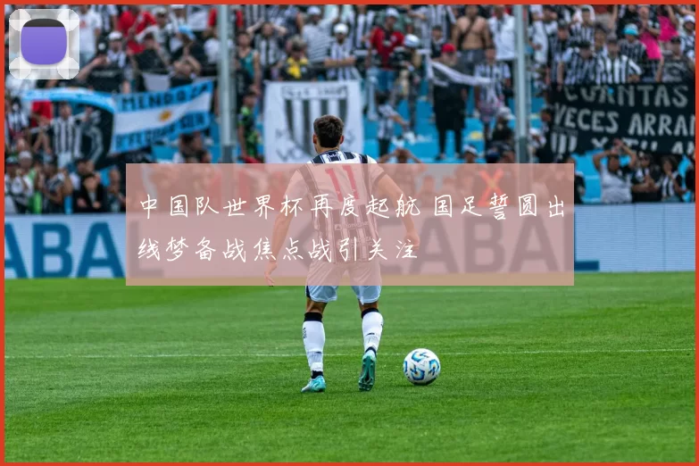 中国队世界杯再度起航 国足誓圆出线梦备战焦点战引关注