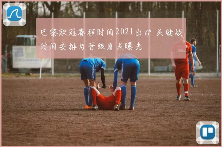 巴黎欧冠赛程时间2021出炉 关键战时间安排与晋级看点曝光