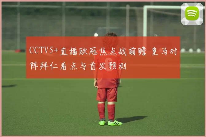 CCTV5+直播欧冠焦点战前瞻 皇马对阵拜仁看点与首发预测