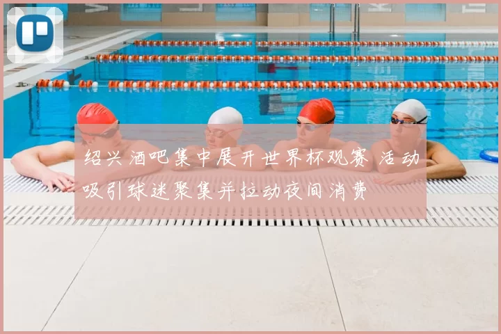 绍兴酒吧集中展开世界杯观赛 活动吸引球迷聚集并拉动夜间消费
