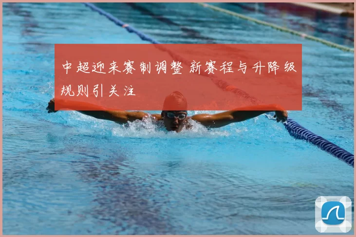 中超迎来赛制调整 新赛程与升降级规则引关注