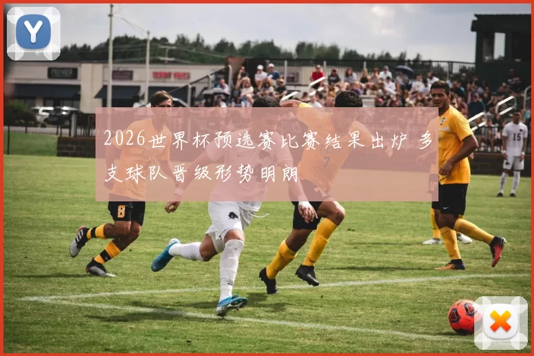 2026世界杯预选赛比赛结果出炉 多支球队晋级形势明朗