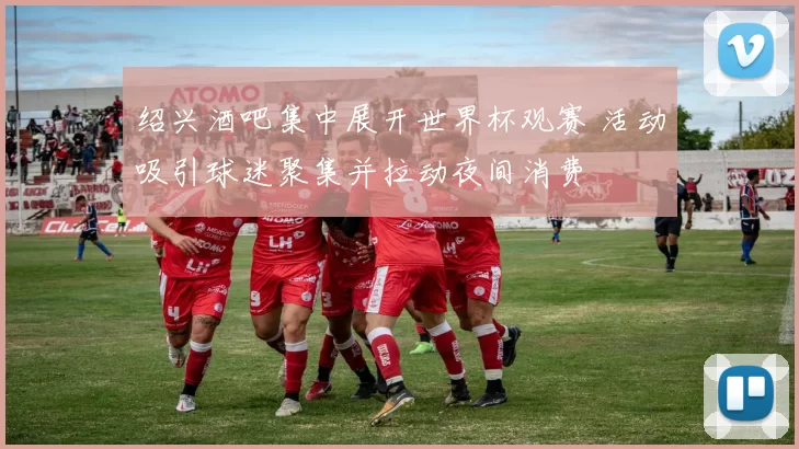 绍兴酒吧集中展开世界杯观赛 活动吸引球迷聚集并拉动夜间消费