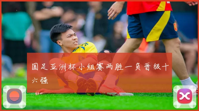 国足亚洲杯小组赛两胜一负晋级十六强