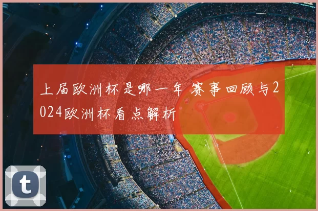 上届欧洲杯是哪一年 赛事回顾与2024欧洲杯看点解析