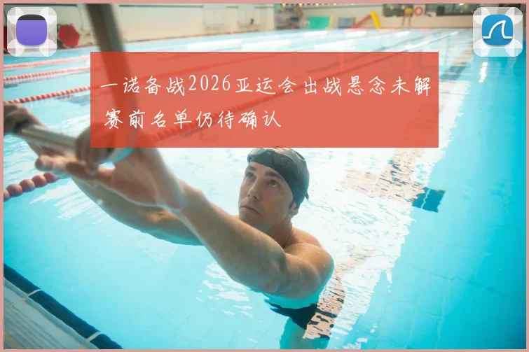 一诺备战2026亚运会出战悬念未解 赛前名单仍待确认