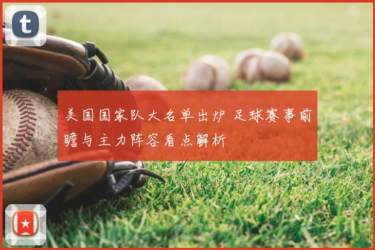 美国国家队大名单出炉 足球赛事前瞻与主力阵容看点解析