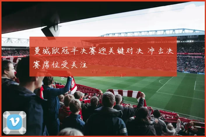 曼城欧冠半决赛迎关键对决 冲击决赛席位受关注