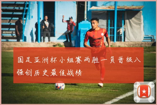 国足亚洲杯小组赛两胜一负晋级八强创历史最佳战绩