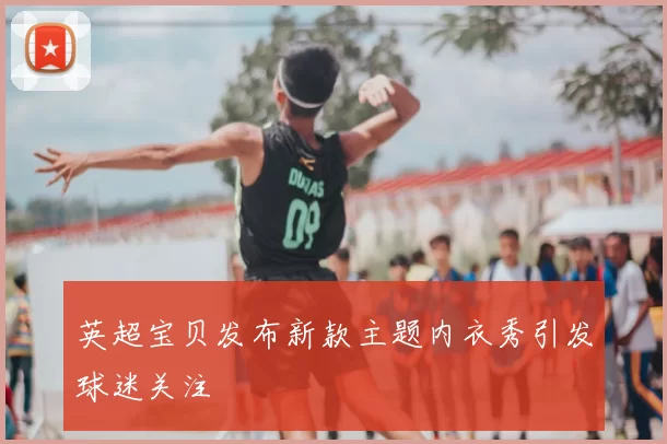 英超宝贝发布新款主题内衣秀引发球迷关注