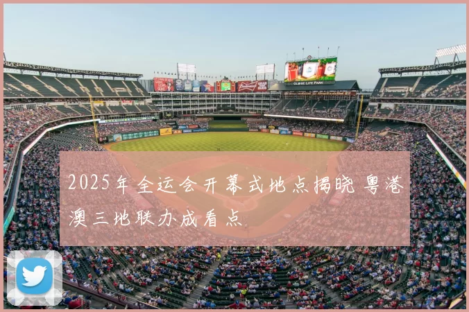 2025年全运会开幕式地点揭晓 粤港澳三地联办成看点